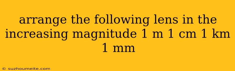 Arrange The Following Lens In The Increasing Magnitude 1 M 1 Cm 1 Km 1 Mm