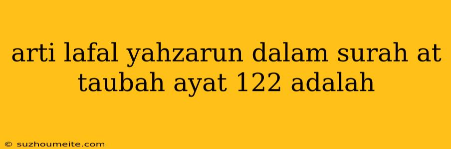 Arti Lafal Yahzarun Dalam Surah At Taubah Ayat 122 Adalah