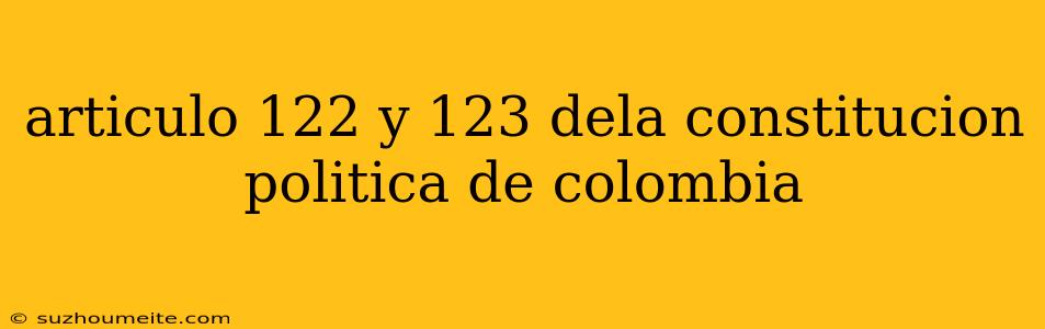 Articulo 122 Y 123 Dela Constitucion Politica De Colombia