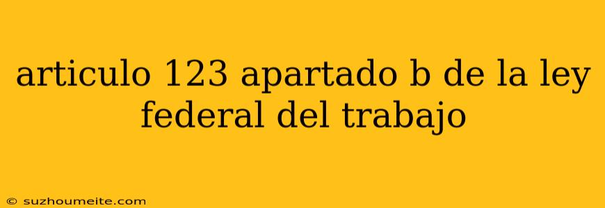 Articulo 123 Apartado B De La Ley Federal Del Trabajo