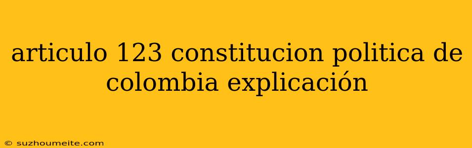 Articulo 123 Constitucion Politica De Colombia Explicación