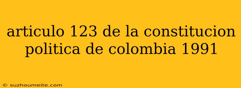 Articulo 123 De La Constitucion Politica De Colombia 1991