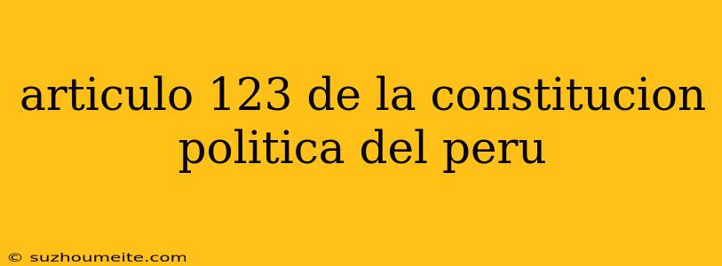 Articulo 123 De La Constitucion Politica Del Peru