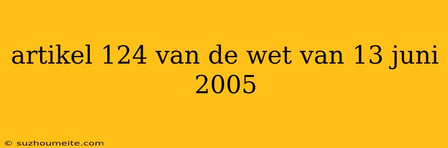 Artikel 124 Van De Wet Van 13 Juni 2005