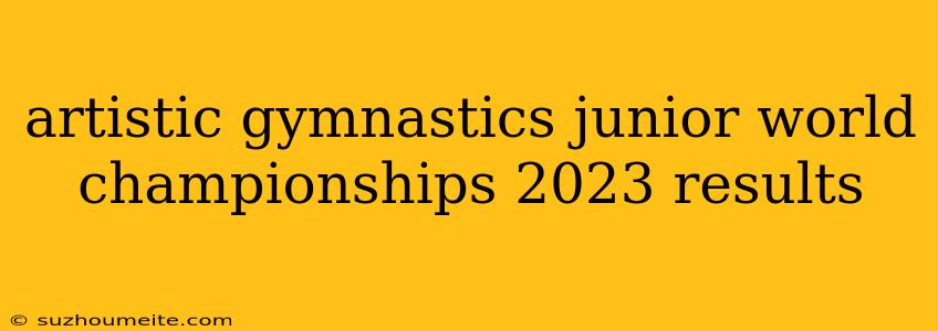 Artistic Gymnastics Junior World Championships 2023 Results