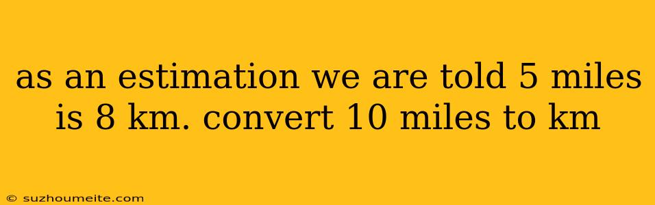 As An Estimation We Are Told 5 Miles Is 8 Km. Convert 10 Miles To Km