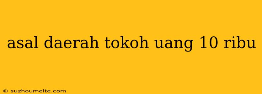 Asal Daerah Tokoh Uang 10 Ribu