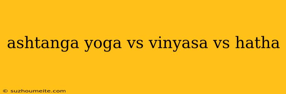 Ashtanga Yoga Vs Vinyasa Vs Hatha