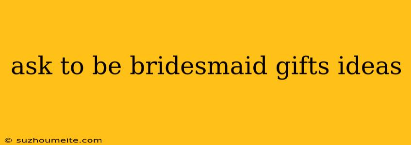 Ask To Be Bridesmaid Gifts Ideas