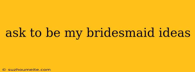 Ask To Be My Bridesmaid Ideas