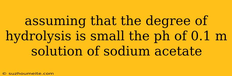 Assuming That The Degree Of Hydrolysis Is Small The Ph Of 0.1 M Solution Of Sodium Acetate