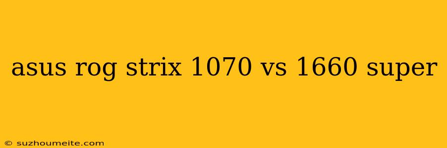 Asus Rog Strix 1070 Vs 1660 Super