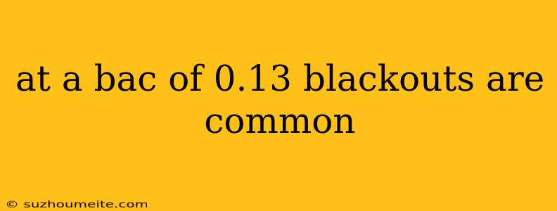 At A Bac Of 0.13 Blackouts Are Common