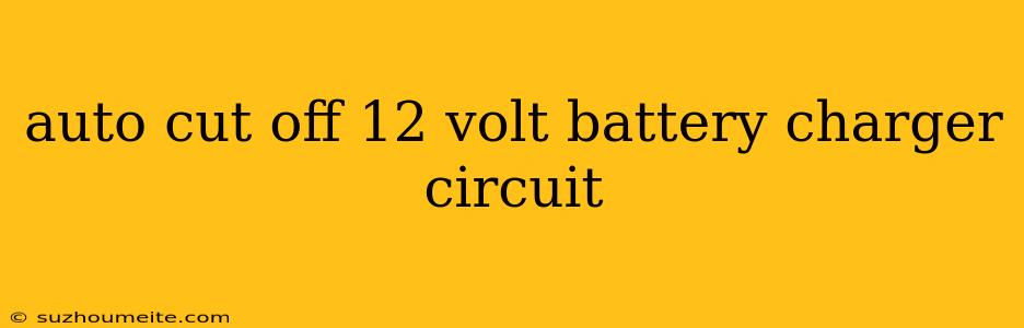 Auto Cut Off 12 Volt Battery Charger Circuit