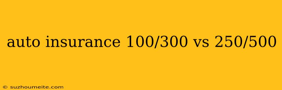 Auto Insurance 100/300 Vs 250/500