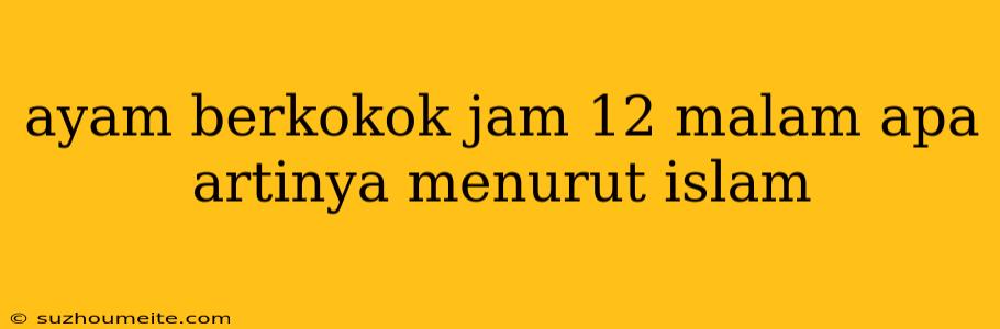 Ayam Berkokok Jam 12 Malam Apa Artinya Menurut Islam