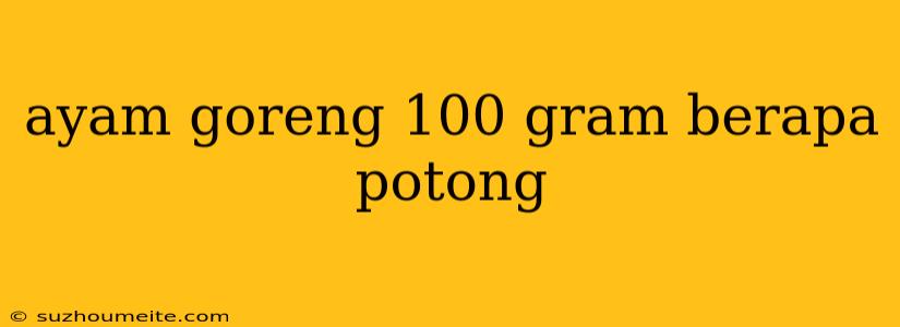 Ayam Goreng 100 Gram Berapa Potong