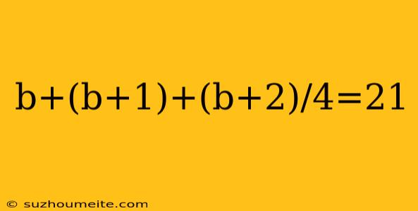 B+(b+1)+(b+2)/4=21