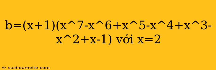 B=(x+1)(x^7-x^6+x^5-x^4+x^3-x^2+x-1) Với X=2