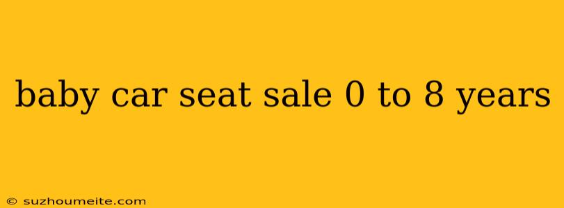 Baby Car Seat Sale 0 To 8 Years