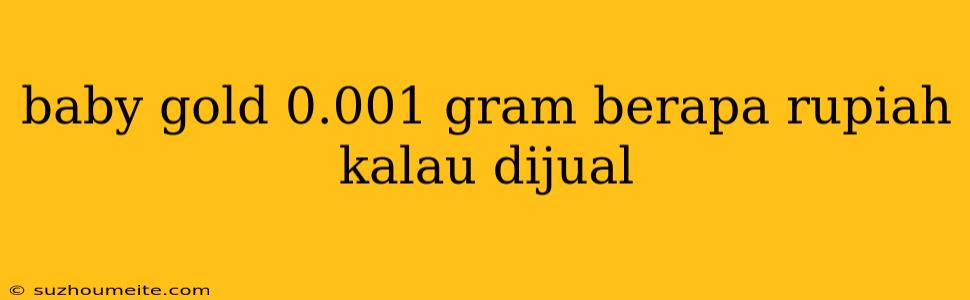 Baby Gold 0.001 Gram Berapa Rupiah Kalau Dijual