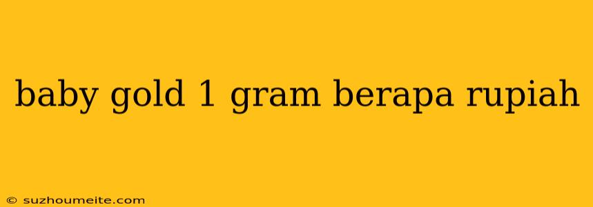 Baby Gold 1 Gram Berapa Rupiah