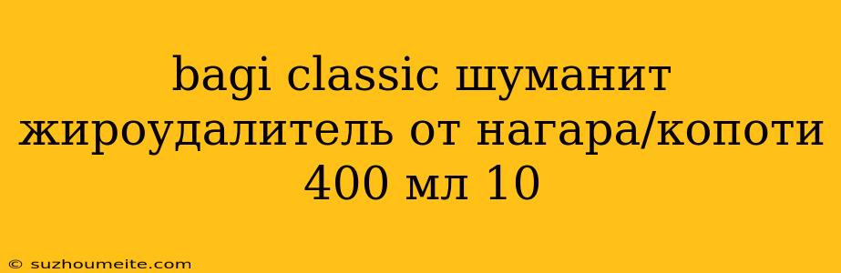 Bagi Classic Шуманит Жироудалитель От Нагара/копоти 400 Мл 10