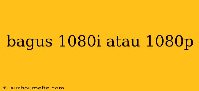 Bagus 1080i Atau 1080p