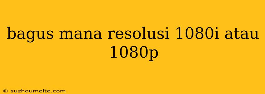 Bagus Mana Resolusi 1080i Atau 1080p