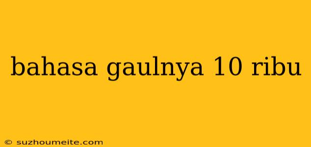 Bahasa Gaulnya 10 Ribu