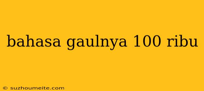 Bahasa Gaulnya 100 Ribu