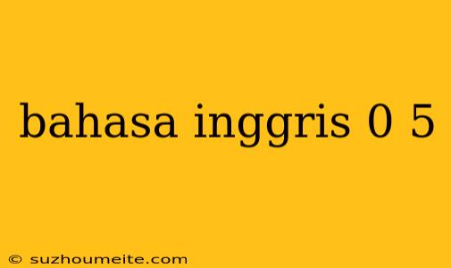 Bahasa Inggris 0 5