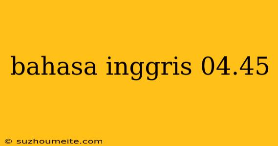 Bahasa Inggris 04.45