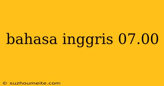 Bahasa Inggris 07.00