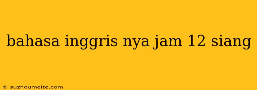 Bahasa Inggris Nya Jam 12 Siang