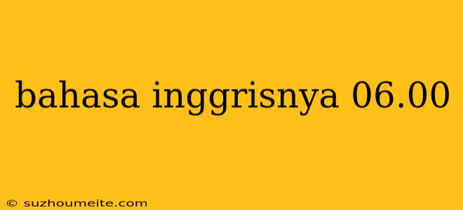 Bahasa Inggrisnya 06.00