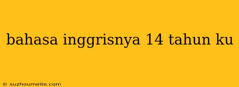 Bahasa Inggrisnya 14 Tahun Ku