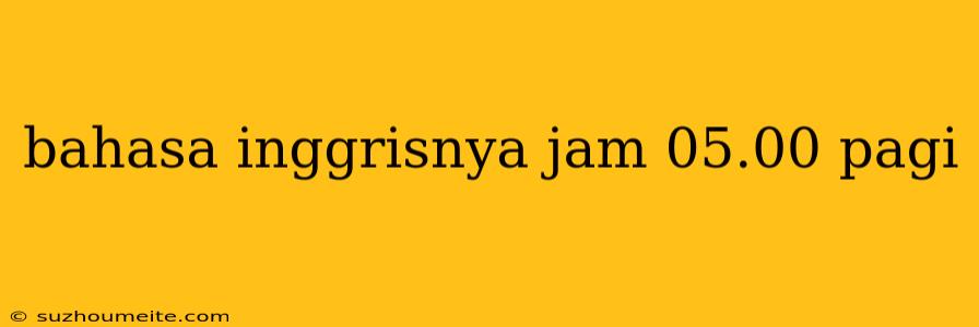 Bahasa Inggrisnya Jam 05.00 Pagi