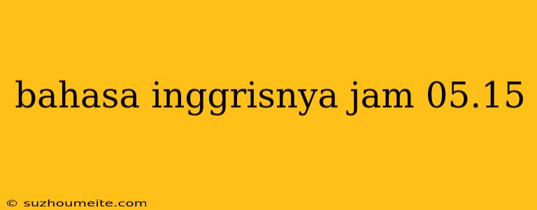 Bahasa Inggrisnya Jam 05.15