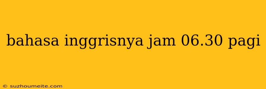 Bahasa Inggrisnya Jam 06.30 Pagi