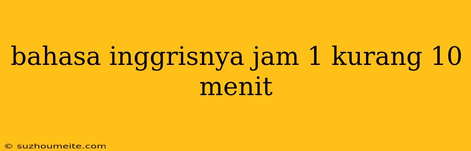 Bahasa Inggrisnya Jam 1 Kurang 10 Menit