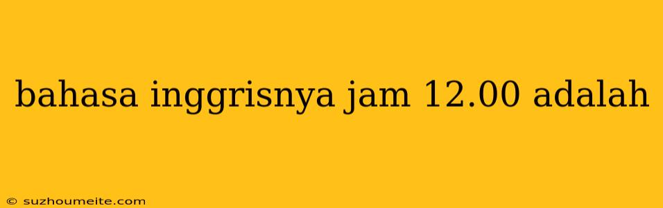 Bahasa Inggrisnya Jam 12.00 Adalah