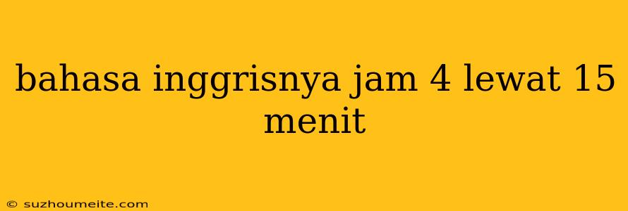 Bahasa Inggrisnya Jam 4 Lewat 15 Menit