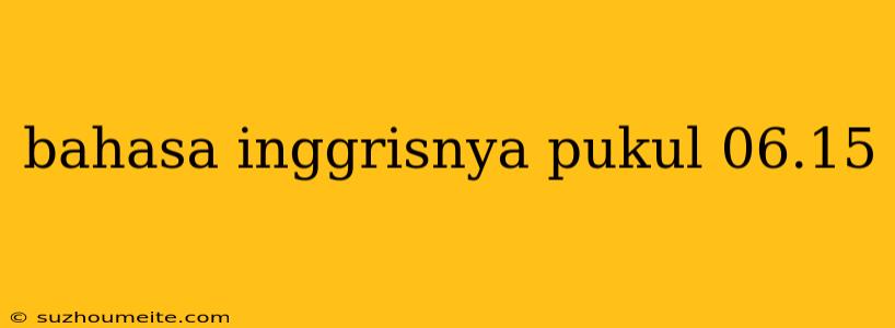 Bahasa Inggrisnya Pukul 06.15