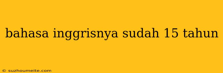 Bahasa Inggrisnya Sudah 15 Tahun