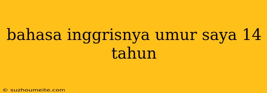 Bahasa Inggrisnya Umur Saya 14 Tahun