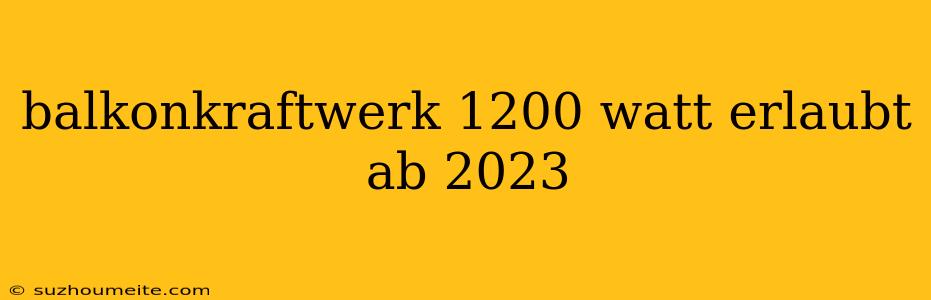 Balkonkraftwerk 1200 Watt Erlaubt Ab 2023