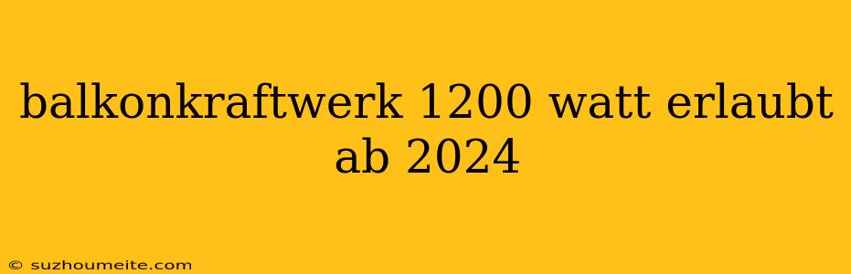 Balkonkraftwerk 1200 Watt Erlaubt Ab 2024