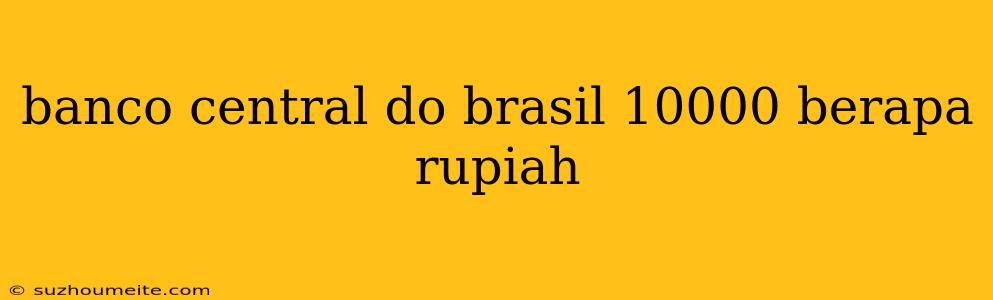 Banco Central Do Brasil 10000 Berapa Rupiah