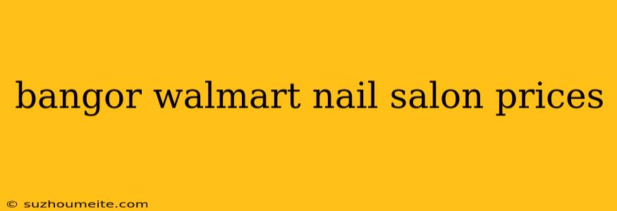 Bangor Walmart Nail Salon Prices